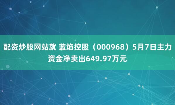 配资炒股网站就 蓝焰控股（000968）5月7日主力资金净卖出649.97万元
