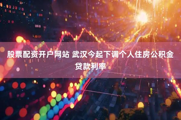 股票配资开户网站 武汉今起下调个人住房公积金贷款利率