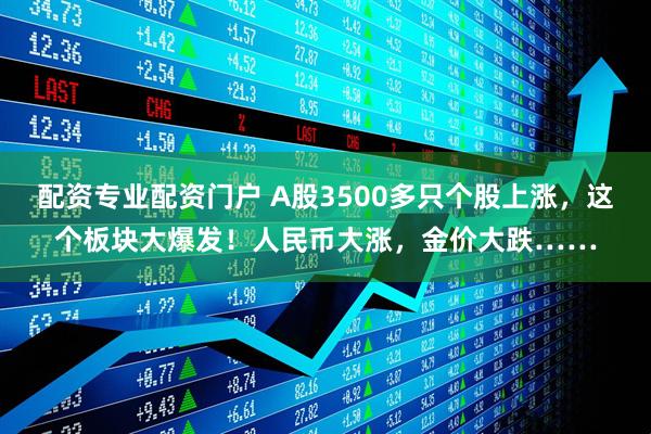 配资专业配资门户 A股3500多只个股上涨，这个板块大爆发！人民币大涨，金价大跌……