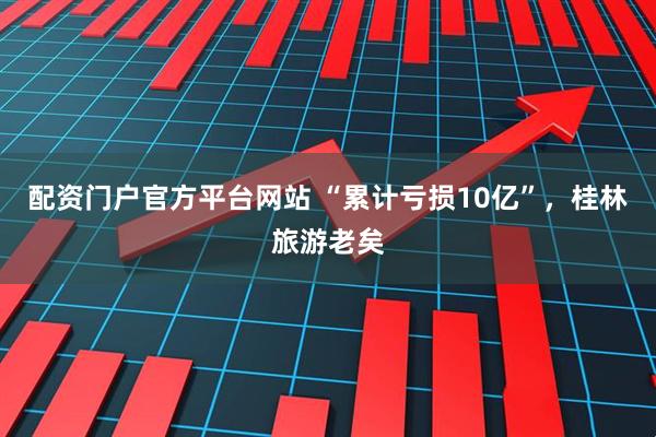 配资门户官方平台网站 “累计亏损10亿”，桂林旅游老矣