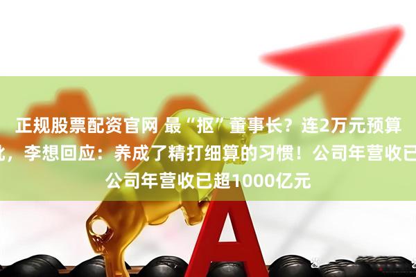正规股票配资官网 最“抠”董事长？连2万元预算都要亲自审批，李想回应：养成了精打细算的习惯！公司年营收已超1000亿元