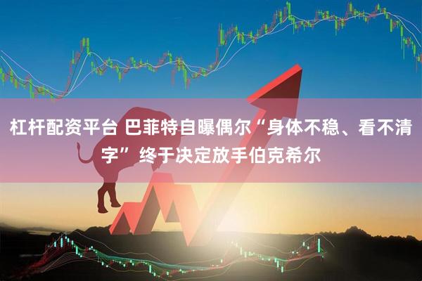 杠杆配资平台 巴菲特自曝偶尔“身体不稳、看不清字” 终于决定放手伯克希尔