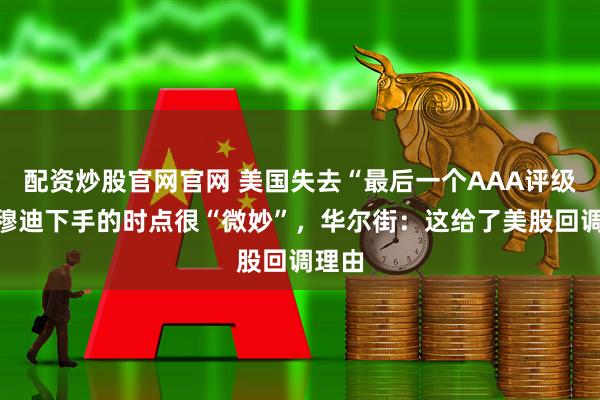 配资炒股官网官网 美国失去“最后一个AAA评级”，穆迪下手的时点很“微妙”，华尔街：这给了美股回调理由