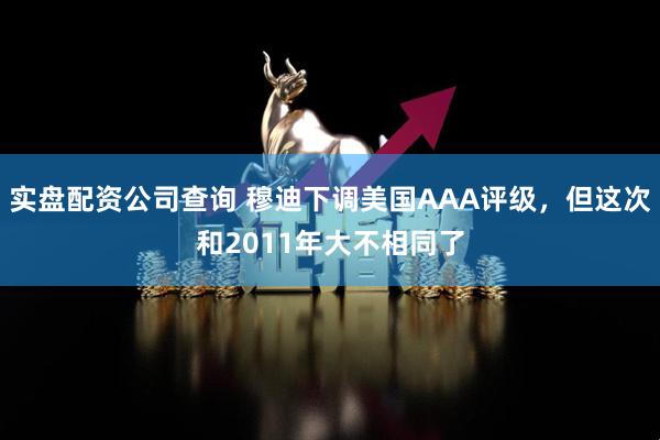 实盘配资公司查询 穆迪下调美国AAA评级，但这次和2011年大不相同了