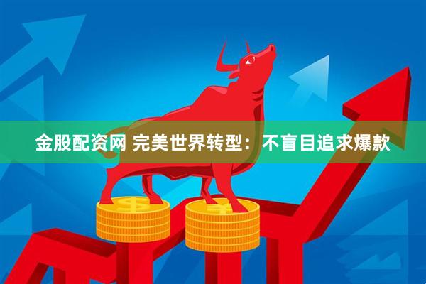金股配资网 完美世界转型：不盲目追求爆款