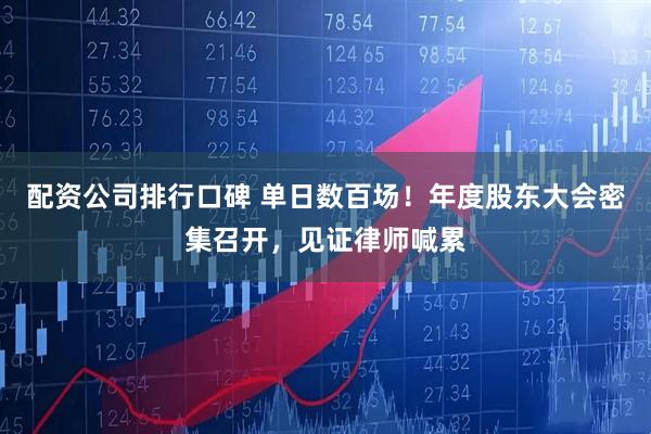 配资公司排行口碑 单日数百场！年度股东大会密集召开，见证律师喊累