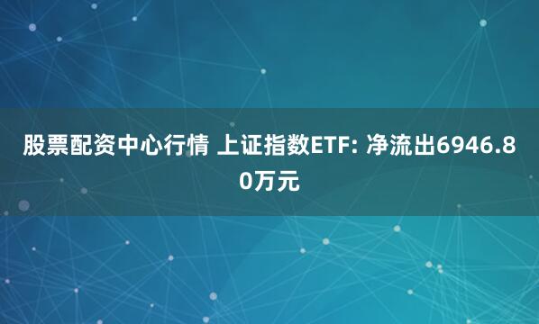 股票配资中心行情 上证指数ETF: 净流出6946.80万元