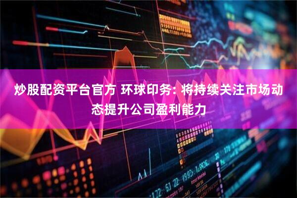炒股配资平台官方 环球印务: 将持续关注市场动态提升公司盈利能力