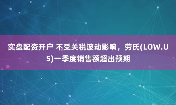 实盘配资开户 不受关税波动影响，劳氏(LOW.US)一季度销售额超出预期