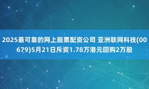 2025最可靠的网上股票配资公司 亚洲联网科技(00679)5月21日斥资1.78万港元回购2万股