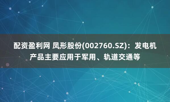 配资盈利网 凤形股份(002760.SZ)：发电机产品主要应用于军用、轨道交通等