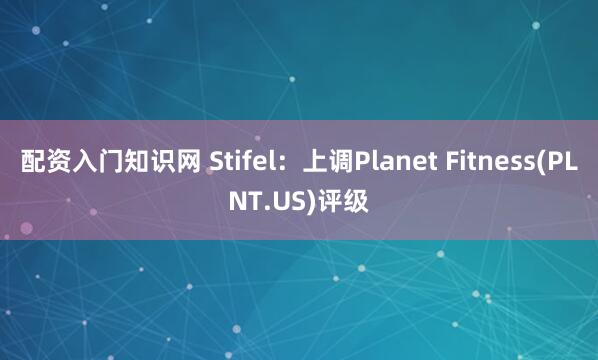 配资入门知识网 Stifel：上调Planet Fitness(PLNT.US)评级
