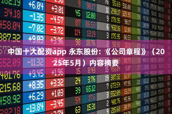 中国十大配资app 永东股份: 《公司章程》（2025年5月）内容摘要