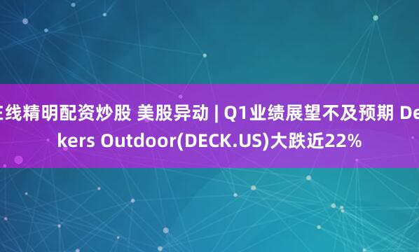 在线精明配资炒股 美股异动 | Q1业绩展望不及预期 Deckers Outdoor(DECK.US)大跌近22%