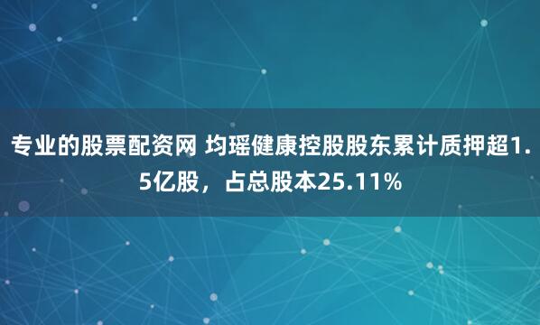 专业的股票配资网 均瑶健康控股股东累计质押超1.5亿股，占总股本25.11%