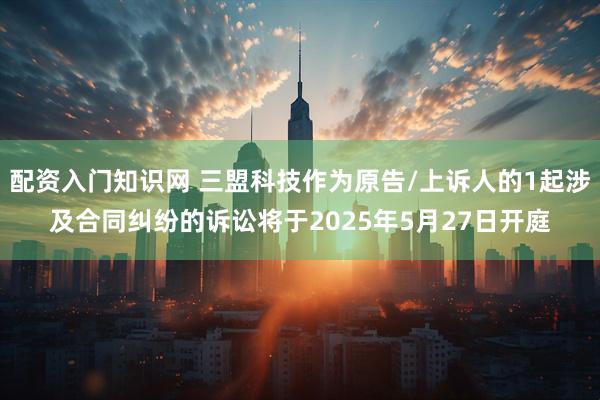 配资入门知识网 三盟科技作为原告/上诉人的1起涉及合同纠纷的诉讼将于2025年5月27日开庭