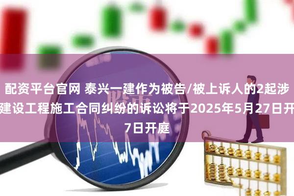 配资平台官网 泰兴一建作为被告/被上诉人的2起涉及建设工程施工合同纠纷的诉讼将于2025年5月27日开庭