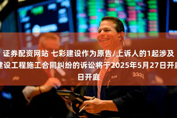 证券配资网站 七彩建设作为原告/上诉人的1起涉及建设工程施工合同纠纷的诉讼将于2025年5月27日开庭