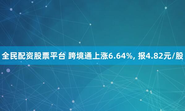 全民配资股票平台 跨境通上涨6.64%, 报4.82元/股