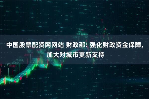 中国股票配资网网站 财政部: 强化财政资金保障, 加大对城市更新支持