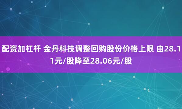 配资加杠杆 金丹科技调整回购股份价格上限 由28.11元/股降至28.06元/股