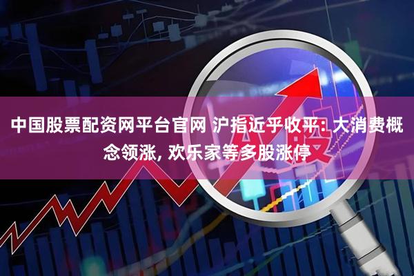 中国股票配资网平台官网 沪指近乎收平: 大消费概念领涨, 欢乐家等多股涨停