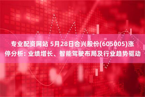 专业配资网站 5月28日合兴股份(605005)涨停分析: 业绩增长、智能驾驶布局及行业趋势驱动