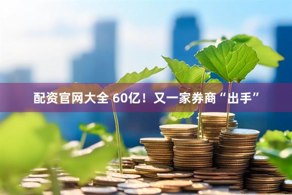 配资官网大全 60亿！又一家券商“出手”