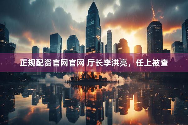 正规配资官网官网 厅长李洪亮，任上被查