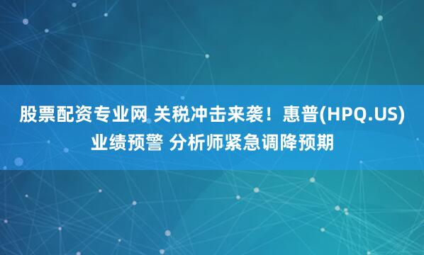股票配资专业网 关税冲击来袭！惠普(HPQ.US)业绩预警 分析师紧急调降预期