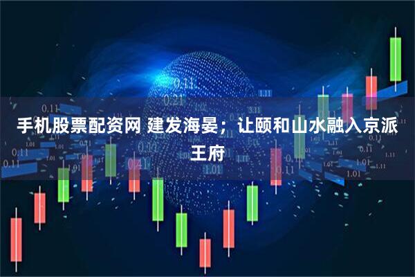 手机股票配资网 建发海晏；让颐和山水融入京派王府