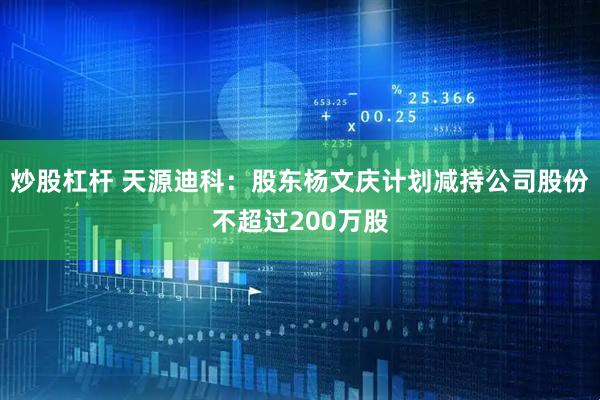 炒股杠杆 天源迪科：股东杨文庆计划减持公司股份不超过200万股