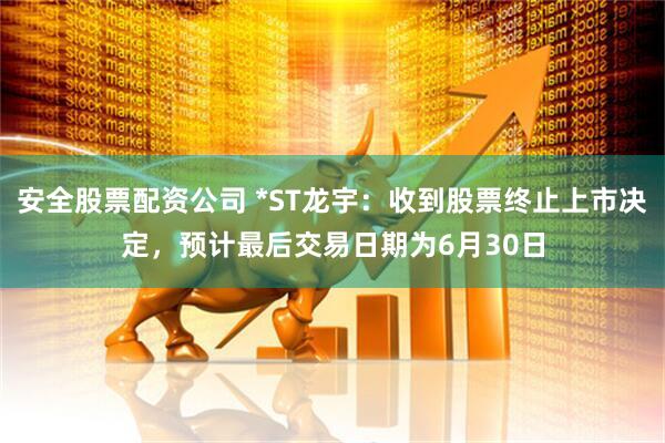 安全股票配资公司 *ST龙宇：收到股票终止上市决定，预计最后交易日期为6月30日