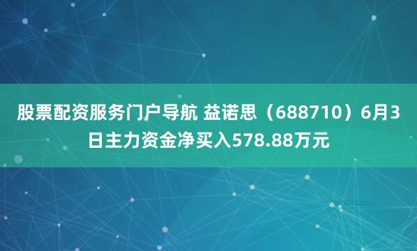 股票配资服务门户导航 益诺思（688710）6月3日主力资金净买入578.88万元