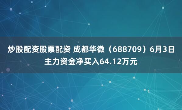 炒股配资股票配资 成都华微（688709）6月3日主力资金净买入64.12万元