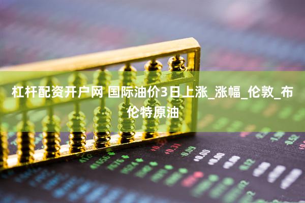 杠杆配资开户网 国际油价3日上涨_涨幅_伦敦_布伦特原油