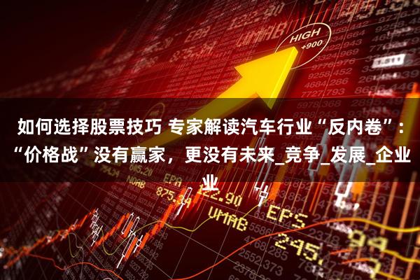 如何选择股票技巧 专家解读汽车行业“反内卷”：“价格战”没有赢家，更没有未来_竞争_发展_企业