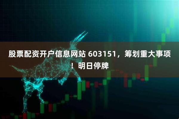 股票配资开户信息网站 603151，筹划重大事项！明日停牌