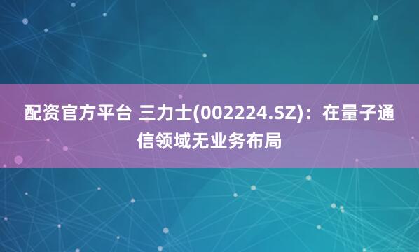 配资官方平台 三力士(002224.SZ)：在量子通信领域无业务布局