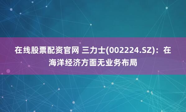 在线股票配资官网 三力士(002224.SZ)：在海洋经济方面无业务布局