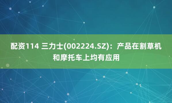 配资114 三力士(002224.SZ)：产品在割草机和摩托车上均有应用