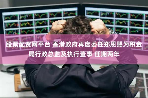 股票配资网平台 香港政府再度委任郑恩赐为积金局行政总监及执行董事 任期两年