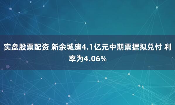 实盘股票配资 新余城建4.1亿元中期票据拟兑付 利率为4.06%