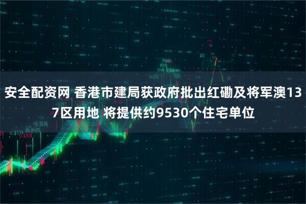 安全配资网 香港市建局获政府批出红磡及将军澳137区用地 将提供约9530个住宅单位