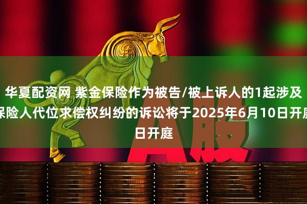 华夏配资网 紫金保险作为被告/被上诉人的1起涉及保险人代位求偿权纠纷的诉讼将于2025年6月10日开庭