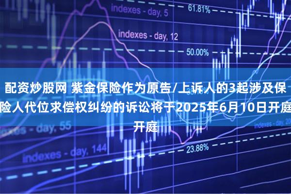 配资炒股网 紫金保险作为原告/上诉人的3起涉及保险人代位求偿权纠纷的诉讼将于2025年6月10日开庭