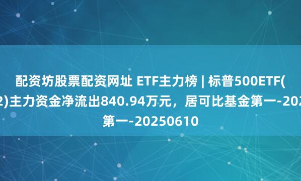 配资坊股票配资网址 ETF主力榜 | 标普500ETF(159612)主力资金净流出840.94万元，居可比基金第一-20250610