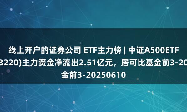 线上开户的证券公司 ETF主力榜 | 中证A500ETF富国(563220)主力资金净流出2.51亿元，居可比基金前3-20250610