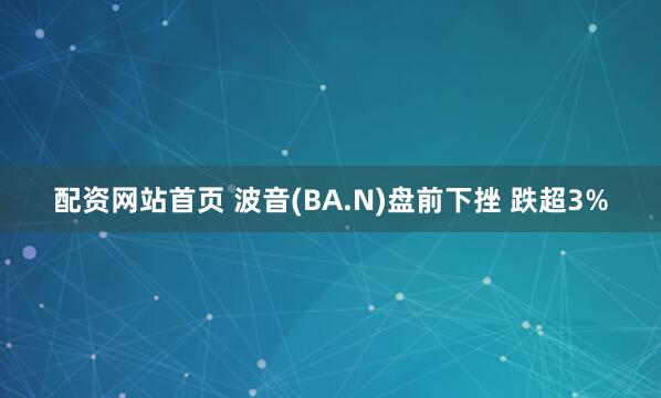配资网站首页 波音(BA.N)盘前下挫 跌超3%