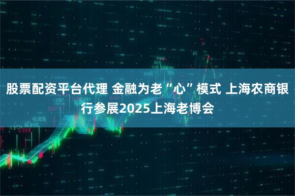 股票配资平台代理 金融为老“心”模式 上海农商银行参展2025上海老博会